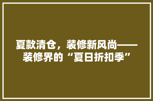 夏款清仓，装修新风尚——装修界的“夏日折扣季”