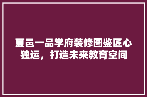 夏邑一品学府装修图鉴匠心独运，打造未来教育空间