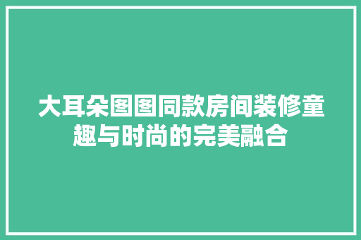 大耳朵图图同款房间装修童趣与时尚的完美融合