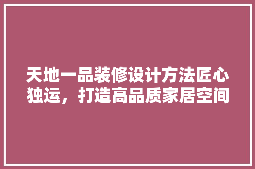 天地一品装修设计方法匠心独运，打造高品质家居空间
