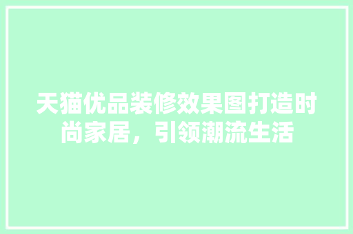 天猫优品装修效果图打造时尚家居，引领潮流生活