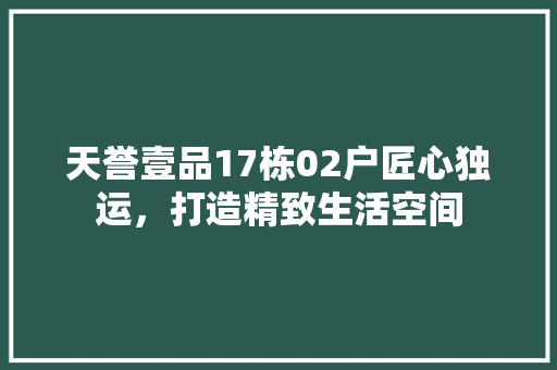 天誉壹品17栋02户匠心独运，打造精致生活空间