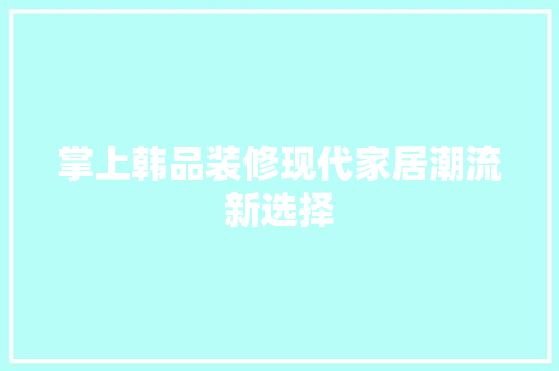 掌上韩品装修现代家居潮流新选择