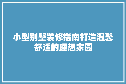 小型别墅装修指南打造温馨舒适的理想家园