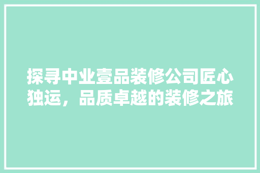 探寻中业壹品装修公司匠心独运，品质卓越的装修之旅