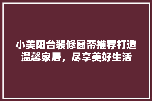 小美阳台装修窗帘推荐打造温馨家居，尽享美好生活