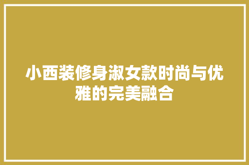 小西装修身淑女款时尚与优雅的完美融合