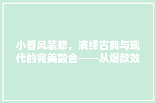 小香风装修，演绎古典与现代的完美融合——从爆款效果图看家居美学新趋势
