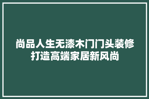 尚品人生无漆木门门头装修打造高端家居新风尚