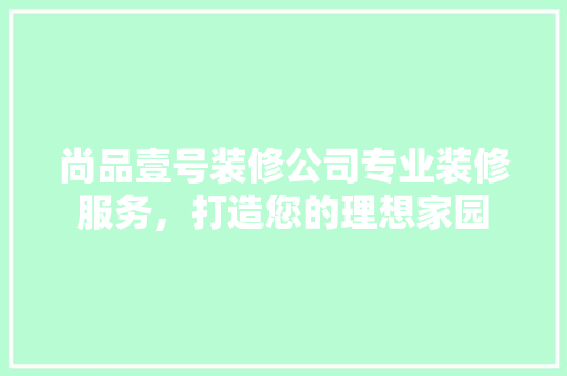 尚品壹号装修公司专业装修服务，打造您的理想家园