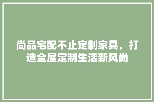 尚品宅配不止定制家具，打造全屋定制生活新风尚