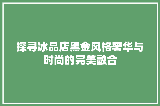 探寻冰品店黑金风格奢华与时尚的完美融合
