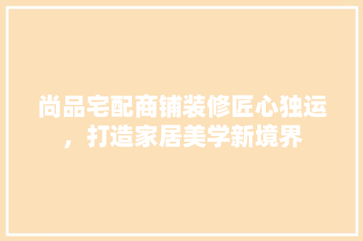 尚品宅配商铺装修匠心独运，打造家居美学新境界
