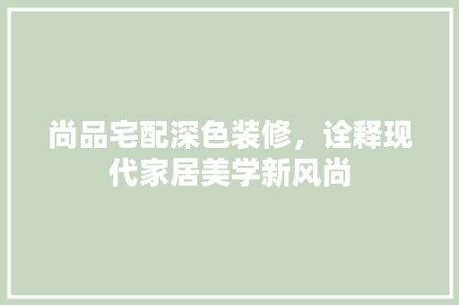 尚品宅配深色装修，诠释现代家居美学新风尚