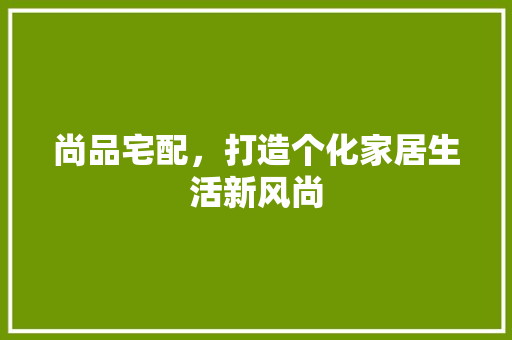 尚品宅配，打造个化家居生活新风尚