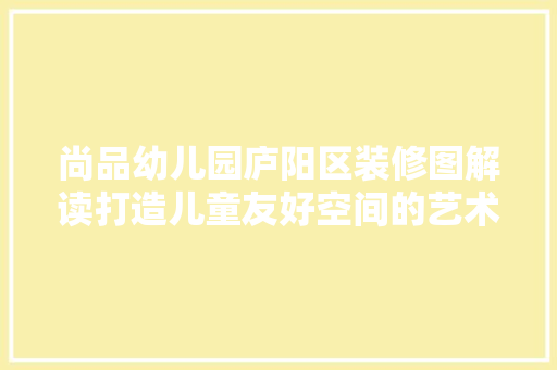 尚品幼儿园庐阳区装修图解读打造儿童友好空间的艺术与方法