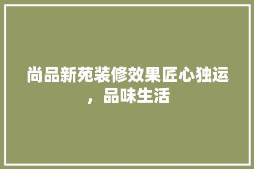 尚品新苑装修效果匠心独运，品味生活