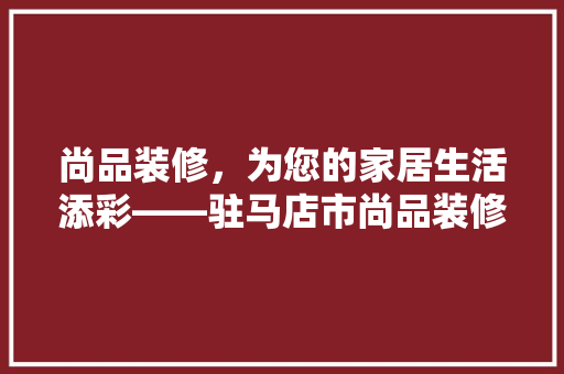 尚品装修，为您的家居生活添彩——驻马店市尚品装修公司电话