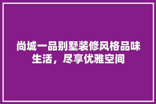 尚城一品别墅装修风格品味生活，尽享优雅空间
