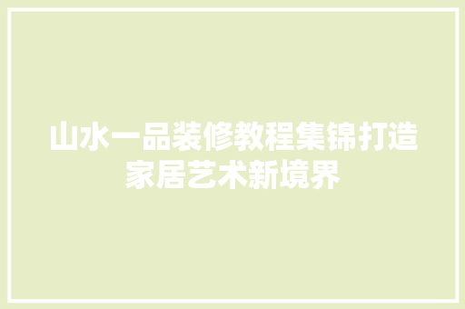 山水一品装修教程集锦打造家居艺术新境界