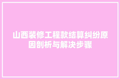 山西装修工程款结算纠纷原因剖析与解决步骤