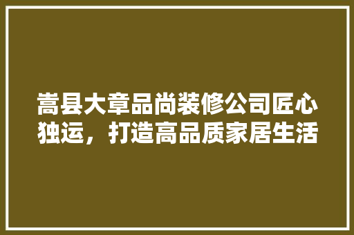 嵩县大章品尚装修公司匠心独运，打造高品质家居生活