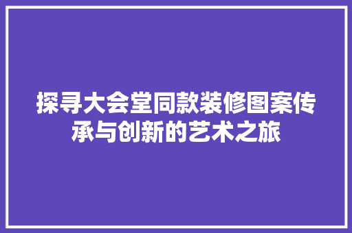 探寻大会堂同款装修图案传承与创新的艺术之旅