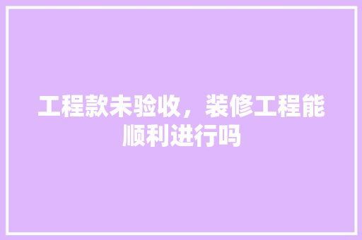 工程款未验收，装修工程能顺利进行吗