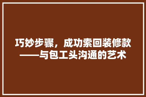巧妙步骤，成功索回装修款——与包工头沟通的艺术
