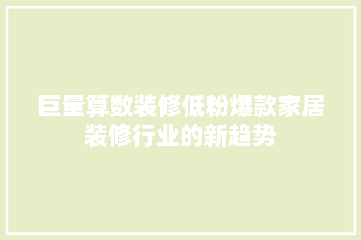 巨量算数装修低粉爆款家居装修行业的新趋势
