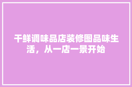 干鲜调味品店装修图品味生活，从一店一景开始