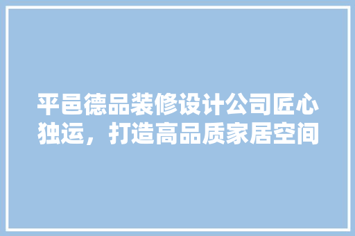 平邑德品装修设计公司匠心独运，打造高品质家居空间