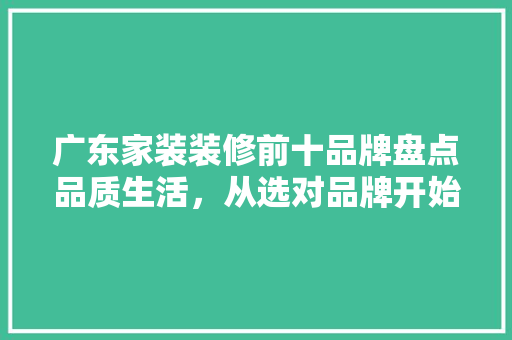 广东家装装修前十品牌盘点品质生活，从选对品牌开始