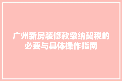 广州新房装修款缴纳契税的必要与具体操作指南