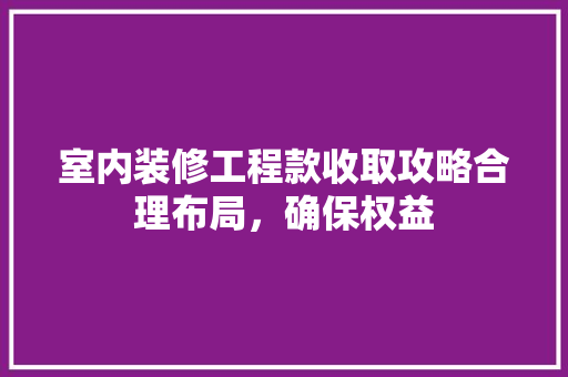 室内装修工程款收取攻略合理布局，确保权益