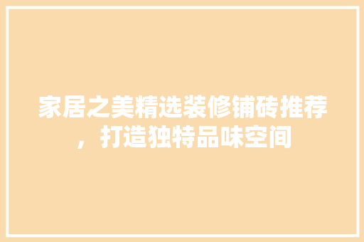 家居之美精选装修铺砖推荐，打造独特品味空间