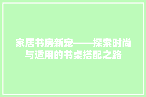 家居书房新宠——探索时尚与适用的书桌搭配之路