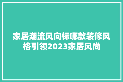 家居潮流风向标哪款装修风格引领2023家居风尚