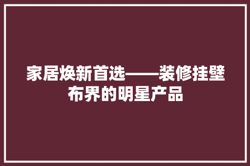 家居焕新首选——装修挂壁布界的明星产品