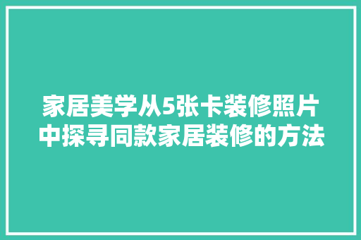 家居美学从5张卡装修照片中探寻同款家居装修的方法