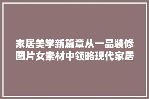 家居美学新篇章从一品装修图片女素材中领略现代家居设计风采
