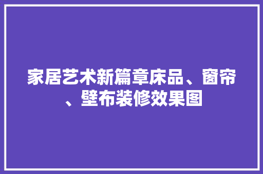 家居艺术新篇章床品、窗帘、壁布装修效果图