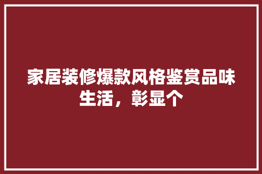 家居装修爆款风格鉴赏品味生活，彰显个