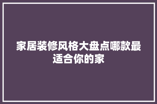 家居装修风格大盘点哪款最适合你的家
