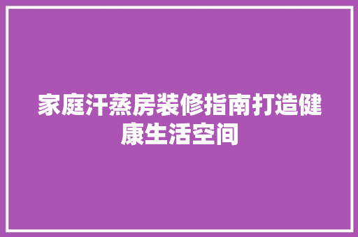 家庭汗蒸房装修指南打造健康生活空间
