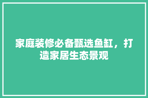 家庭装修必备甄选鱼缸，打造家居生态景观