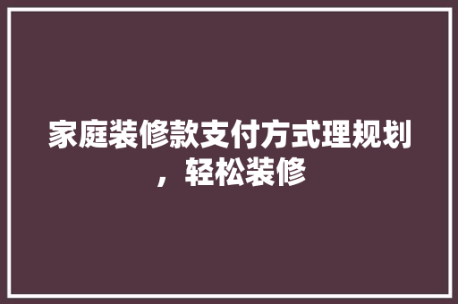 家庭装修款支付方式理规划，轻松装修
