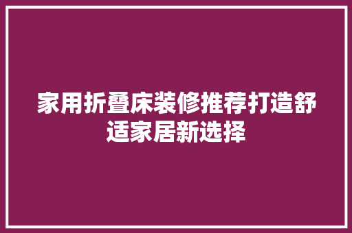 家用折叠床装修推荐打造舒适家居新选择