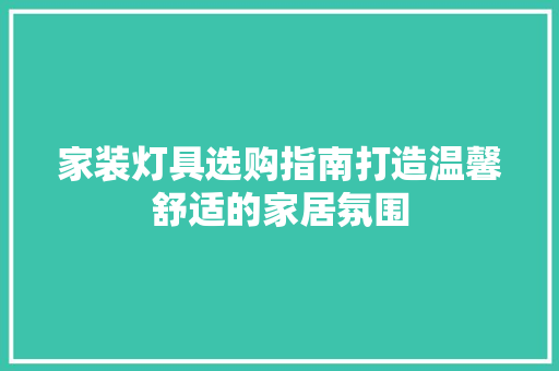 家装灯具选购指南打造温馨舒适的家居氛围