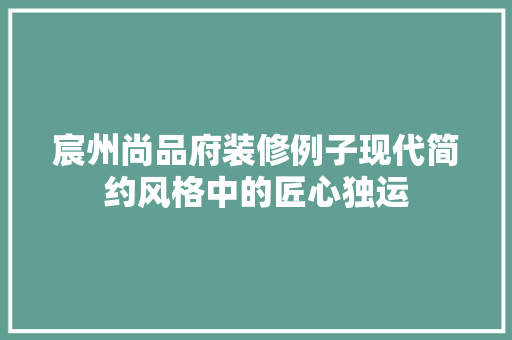 宸州尚品府装修例子现代简约风格中的匠心独运